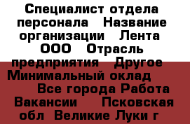 Специалист отдела персонала › Название организации ­ Лента, ООО › Отрасль предприятия ­ Другое › Минимальный оклад ­ 20 900 - Все города Работа » Вакансии   . Псковская обл.,Великие Луки г.